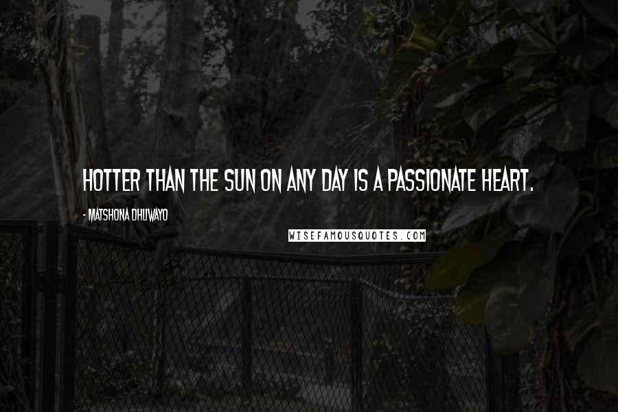 Matshona Dhliwayo Quotes: Hotter than the sun on any day is a passionate heart.