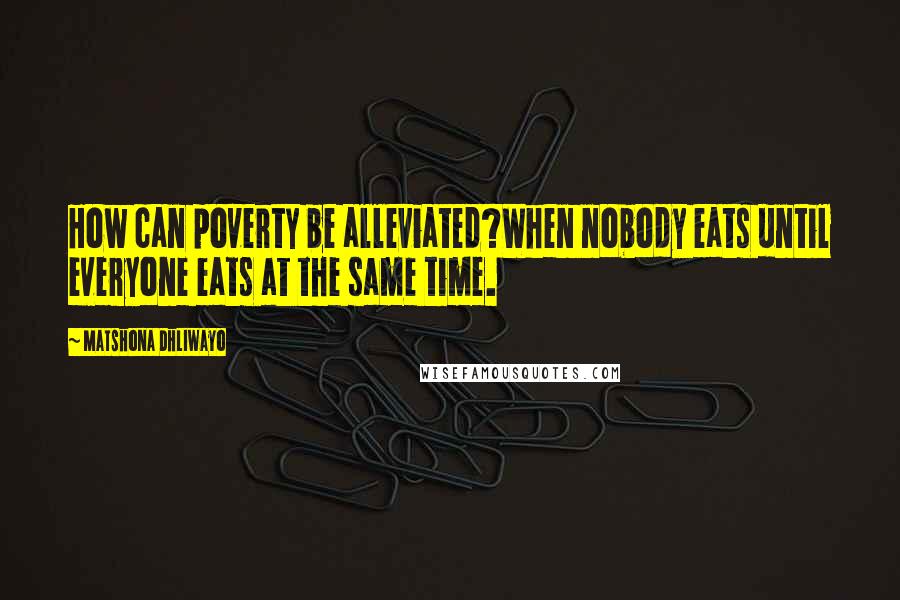 Matshona Dhliwayo Quotes: How can poverty be alleviated?When nobody eats until everyone eats at the same time.