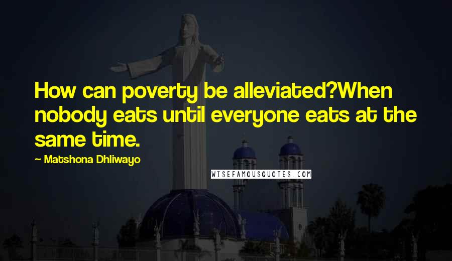 Matshona Dhliwayo Quotes: How can poverty be alleviated?When nobody eats until everyone eats at the same time.