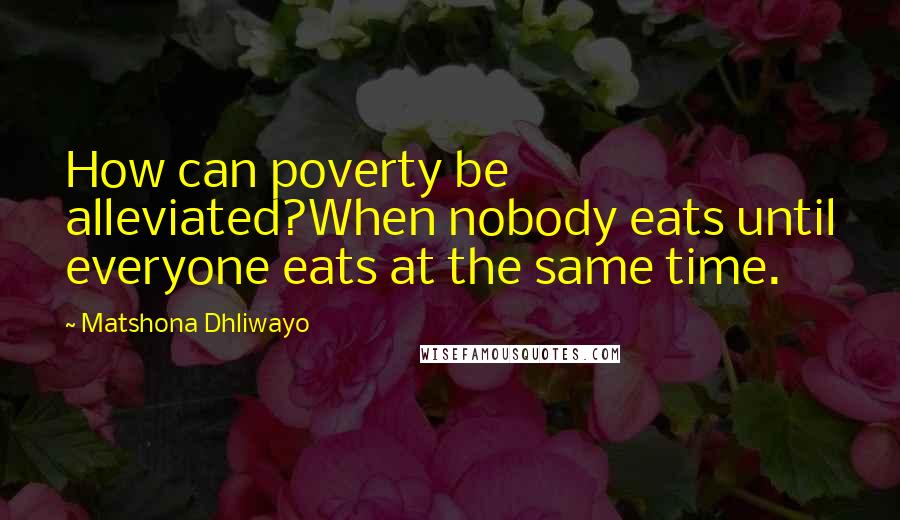 Matshona Dhliwayo Quotes: How can poverty be alleviated?When nobody eats until everyone eats at the same time.