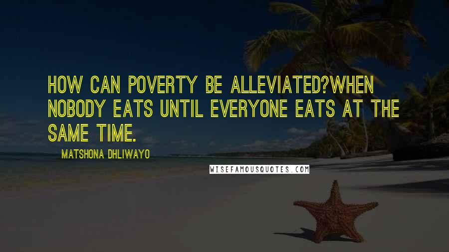 Matshona Dhliwayo Quotes: How can poverty be alleviated?When nobody eats until everyone eats at the same time.