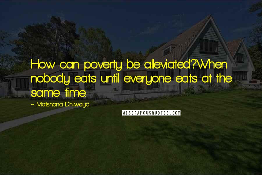 Matshona Dhliwayo Quotes: How can poverty be alleviated?When nobody eats until everyone eats at the same time.