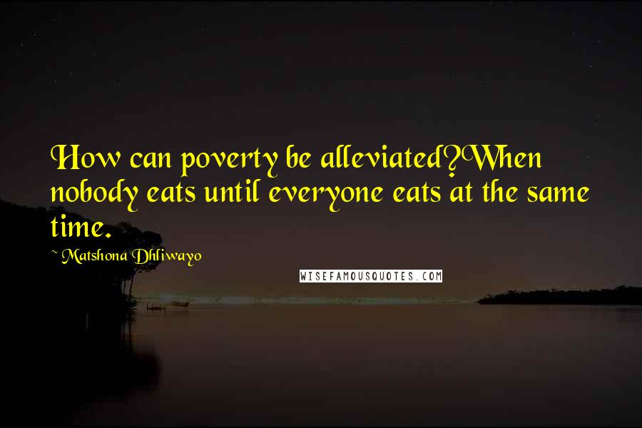 Matshona Dhliwayo Quotes: How can poverty be alleviated?When nobody eats until everyone eats at the same time.