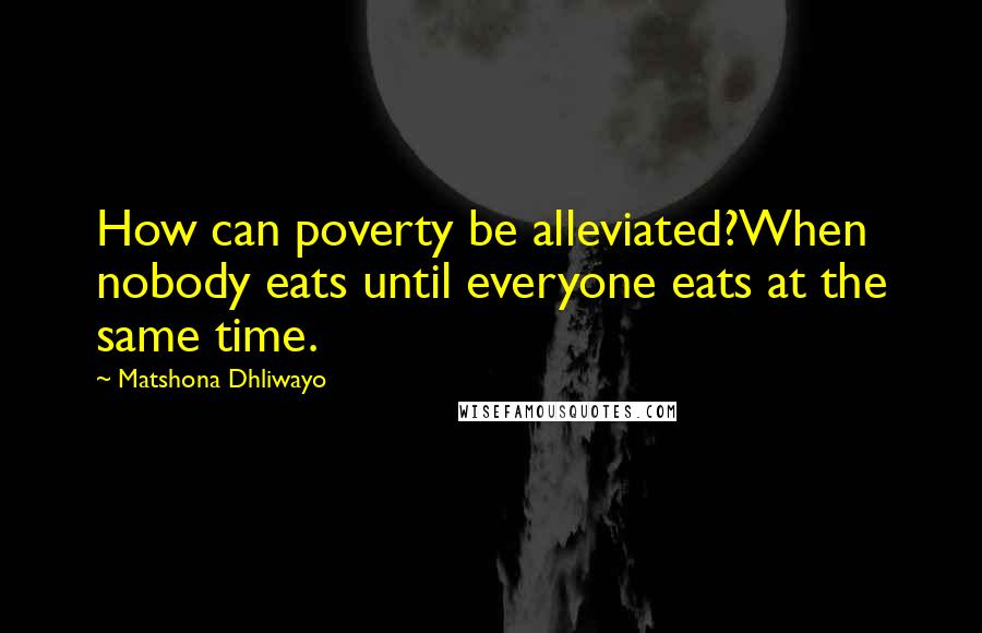 Matshona Dhliwayo Quotes: How can poverty be alleviated?When nobody eats until everyone eats at the same time.