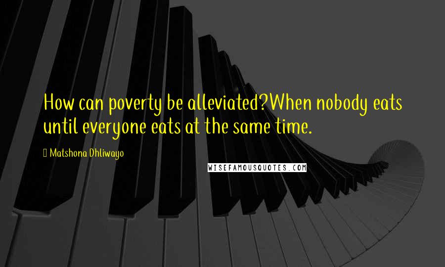 Matshona Dhliwayo Quotes: How can poverty be alleviated?When nobody eats until everyone eats at the same time.