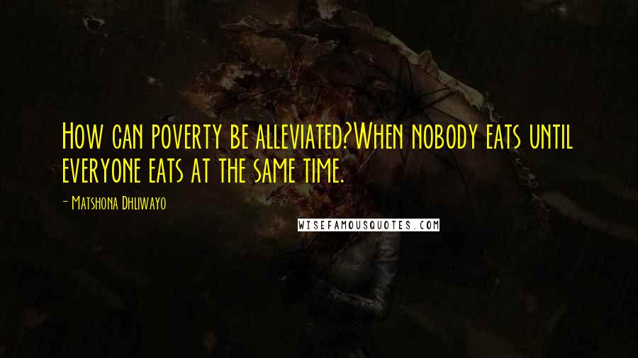 Matshona Dhliwayo Quotes: How can poverty be alleviated?When nobody eats until everyone eats at the same time.