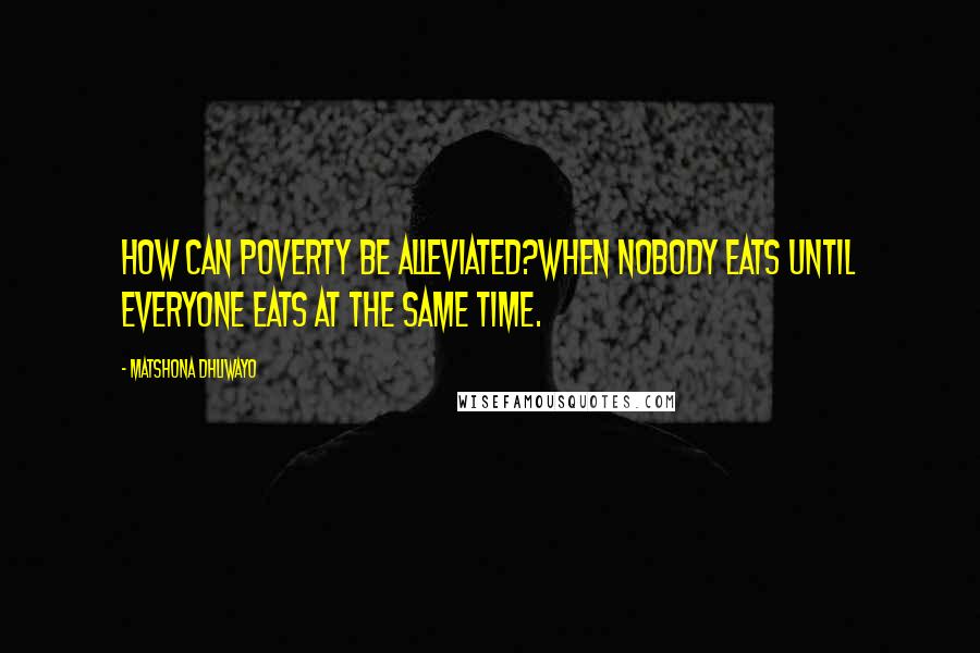 Matshona Dhliwayo Quotes: How can poverty be alleviated?When nobody eats until everyone eats at the same time.