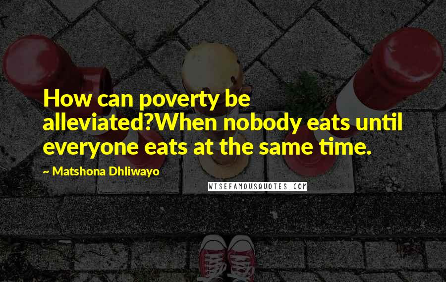 Matshona Dhliwayo Quotes: How can poverty be alleviated?When nobody eats until everyone eats at the same time.