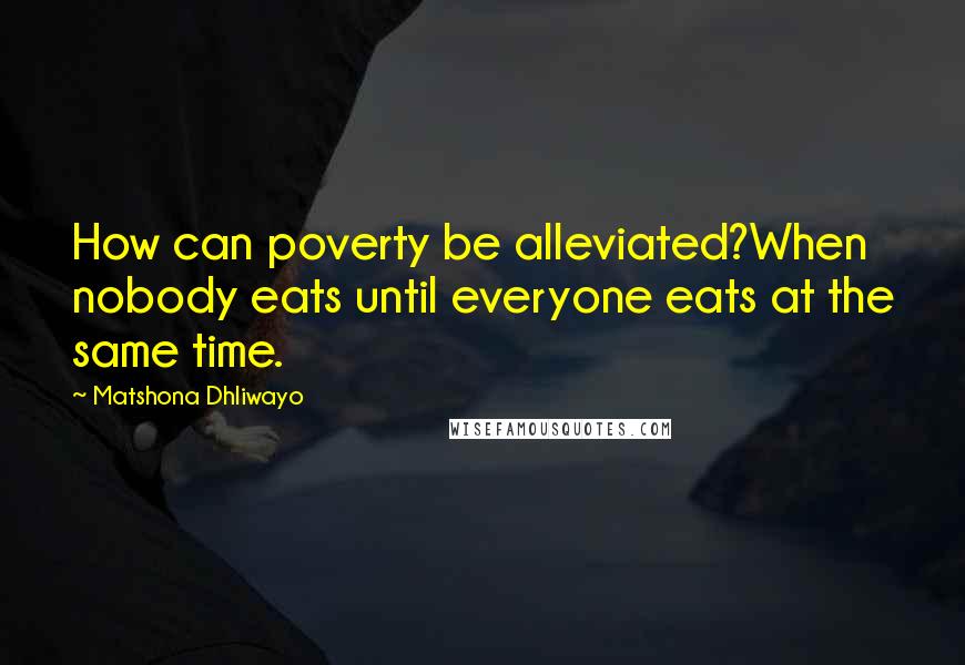 Matshona Dhliwayo Quotes: How can poverty be alleviated?When nobody eats until everyone eats at the same time.