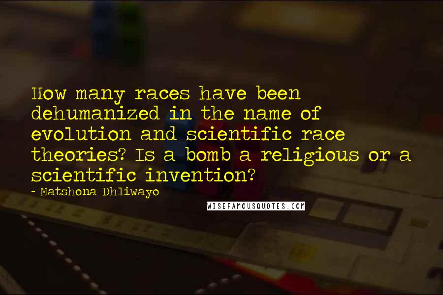 Matshona Dhliwayo Quotes: How many races have been dehumanized in the name of evolution and scientific race theories? Is a bomb a religious or a scientific invention?