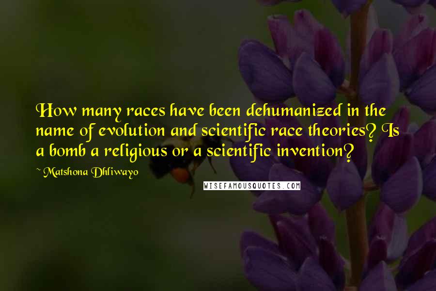 Matshona Dhliwayo Quotes: How many races have been dehumanized in the name of evolution and scientific race theories? Is a bomb a religious or a scientific invention?