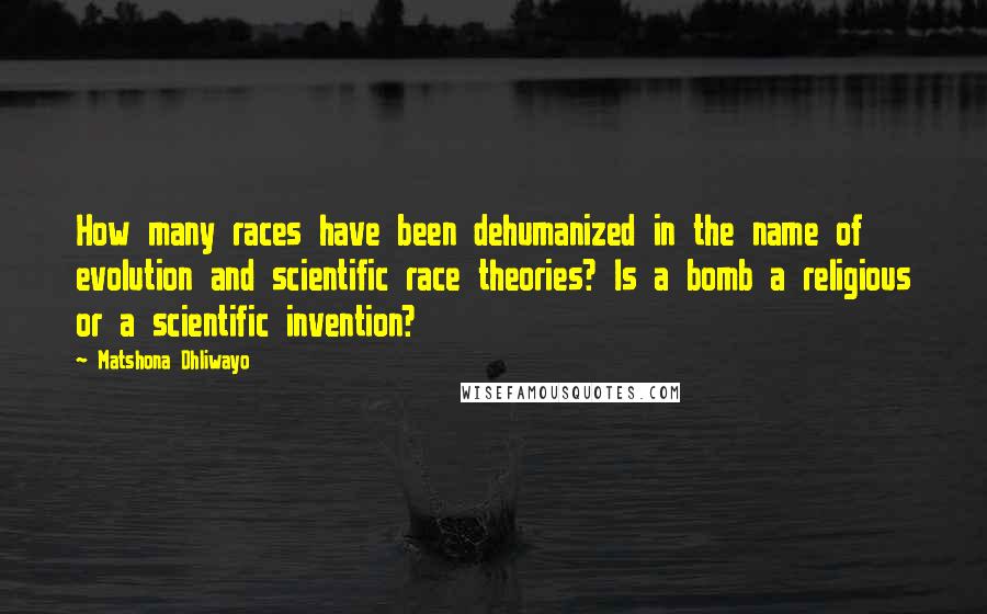 Matshona Dhliwayo Quotes: How many races have been dehumanized in the name of evolution and scientific race theories? Is a bomb a religious or a scientific invention?