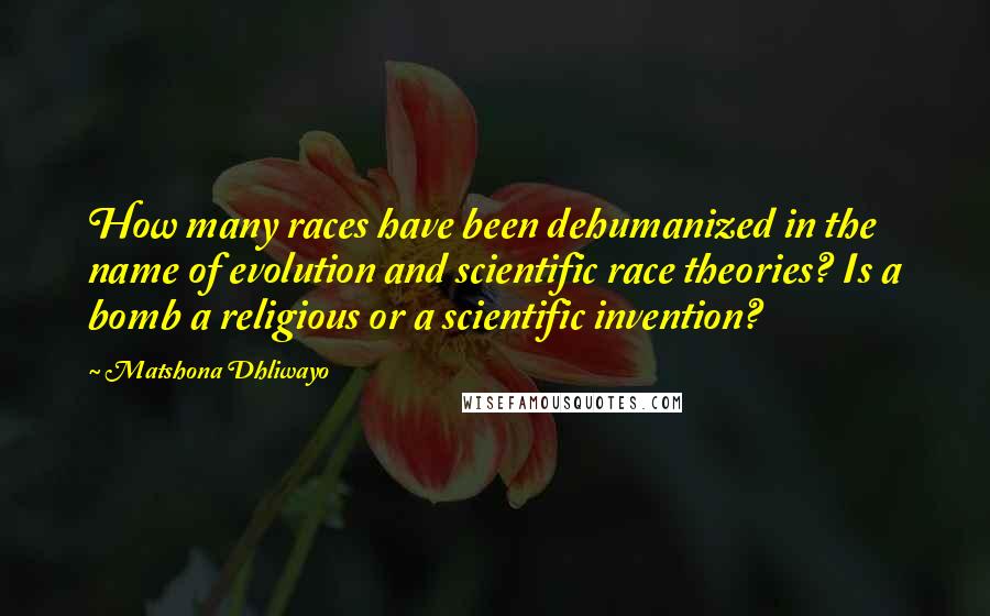 Matshona Dhliwayo Quotes: How many races have been dehumanized in the name of evolution and scientific race theories? Is a bomb a religious or a scientific invention?