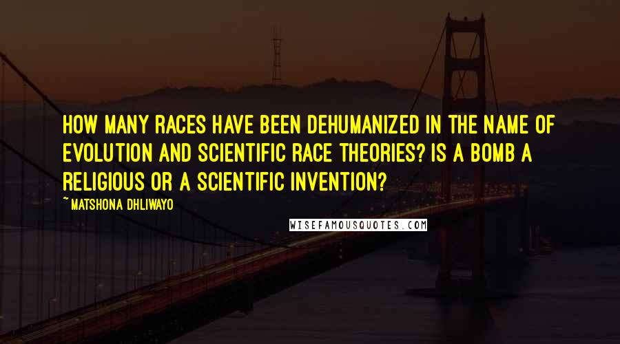 Matshona Dhliwayo Quotes: How many races have been dehumanized in the name of evolution and scientific race theories? Is a bomb a religious or a scientific invention?