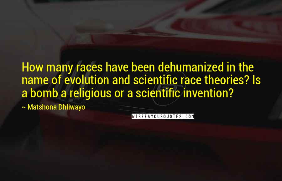 Matshona Dhliwayo Quotes: How many races have been dehumanized in the name of evolution and scientific race theories? Is a bomb a religious or a scientific invention?