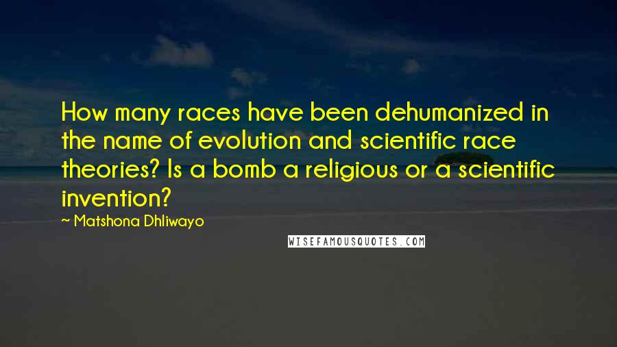 Matshona Dhliwayo Quotes: How many races have been dehumanized in the name of evolution and scientific race theories? Is a bomb a religious or a scientific invention?