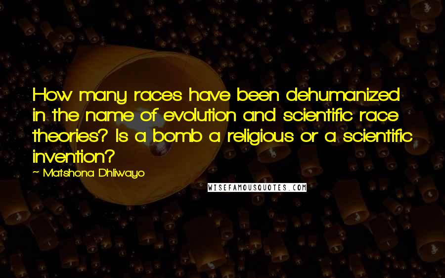 Matshona Dhliwayo Quotes: How many races have been dehumanized in the name of evolution and scientific race theories? Is a bomb a religious or a scientific invention?