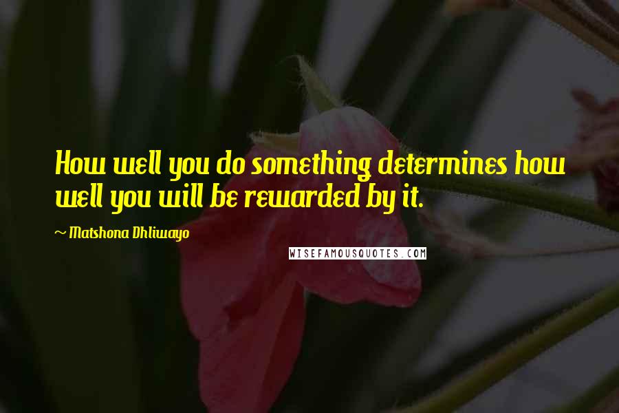 Matshona Dhliwayo Quotes: How well you do something determines how well you will be rewarded by it.