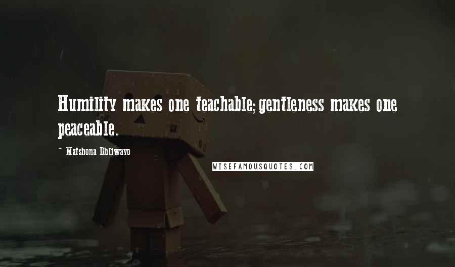 Matshona Dhliwayo Quotes: Humility makes one teachable;gentleness makes one peaceable.