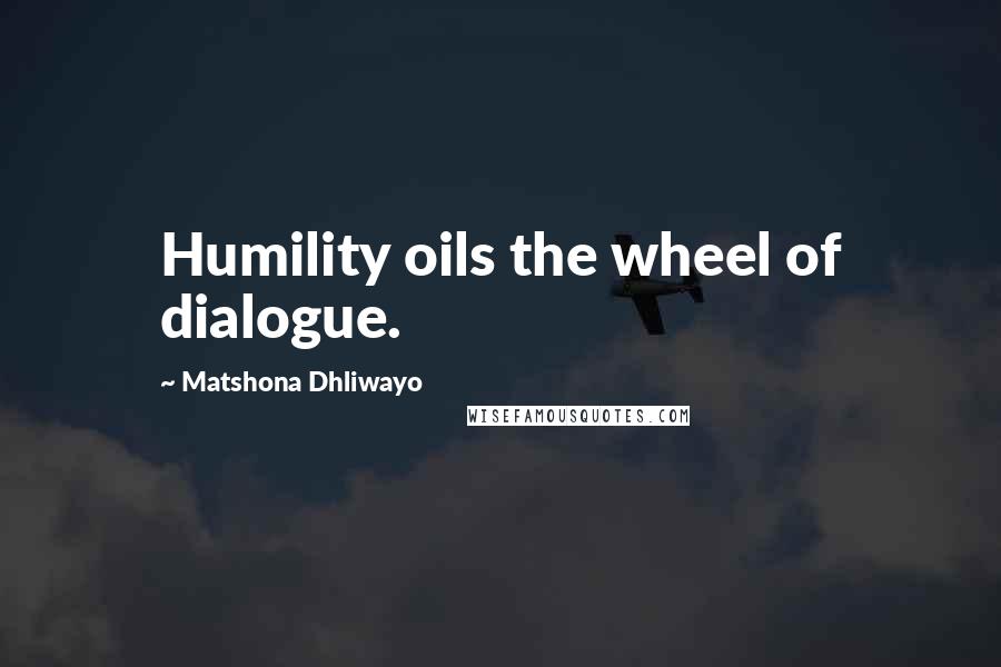 Matshona Dhliwayo Quotes: Humility oils the wheel of dialogue.