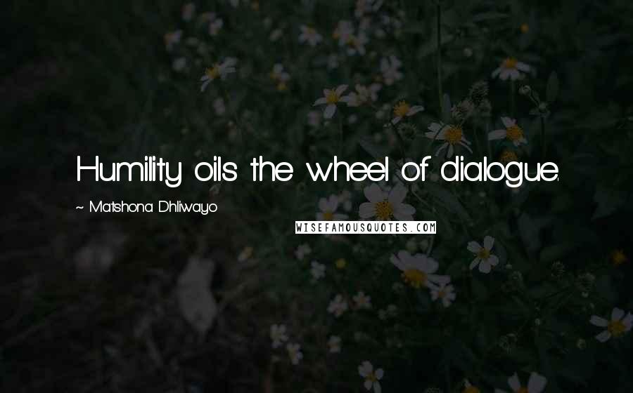 Matshona Dhliwayo Quotes: Humility oils the wheel of dialogue.