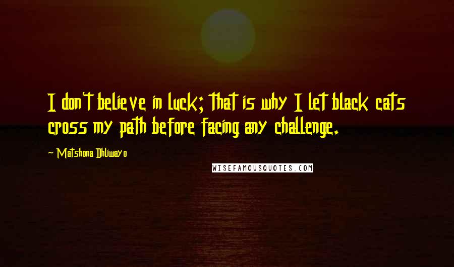 Matshona Dhliwayo Quotes: I don't believe in luck; that is why I let black cats cross my path before facing any challenge.