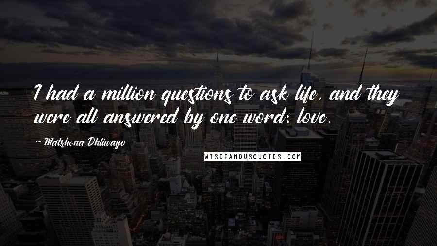 Matshona Dhliwayo Quotes: I had a million questions to ask life, and they were all answered by one word: love.