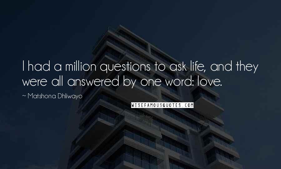 Matshona Dhliwayo Quotes: I had a million questions to ask life, and they were all answered by one word: love.