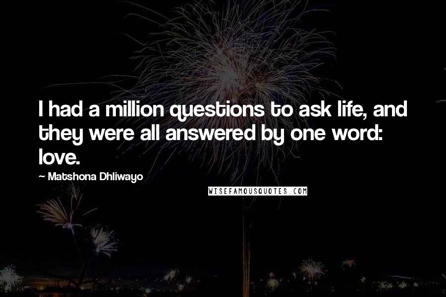 Matshona Dhliwayo Quotes: I had a million questions to ask life, and they were all answered by one word: love.