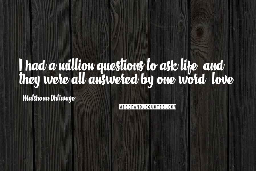 Matshona Dhliwayo Quotes: I had a million questions to ask life, and they were all answered by one word: love.