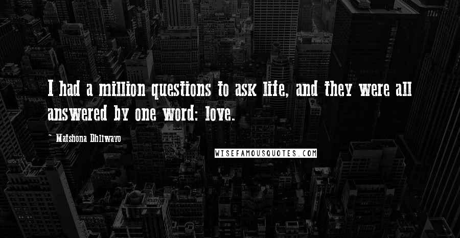 Matshona Dhliwayo Quotes: I had a million questions to ask life, and they were all answered by one word: love.