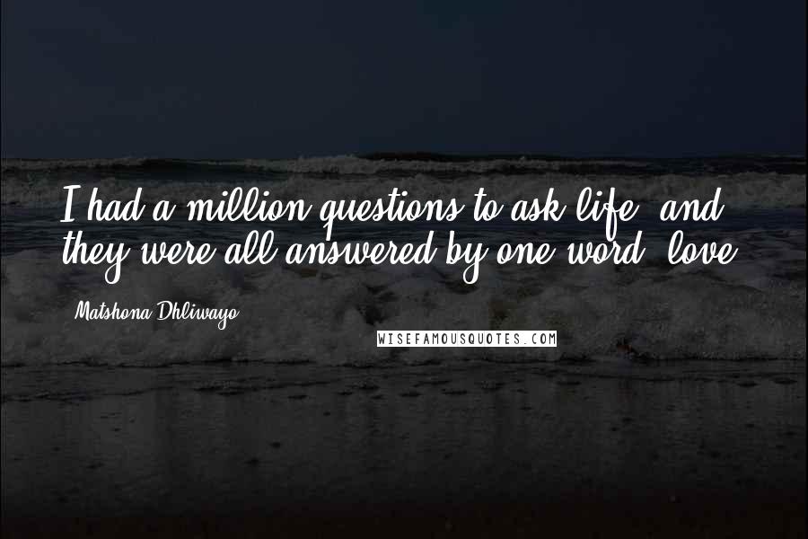 Matshona Dhliwayo Quotes: I had a million questions to ask life, and they were all answered by one word: love.