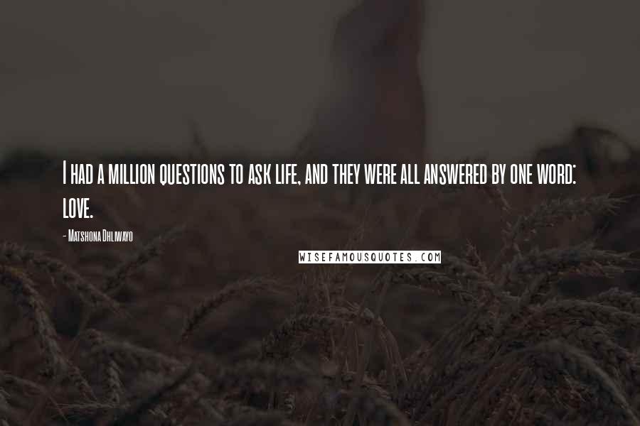 Matshona Dhliwayo Quotes: I had a million questions to ask life, and they were all answered by one word: love.