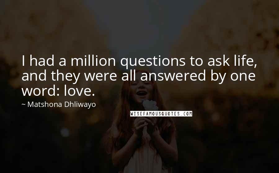 Matshona Dhliwayo Quotes: I had a million questions to ask life, and they were all answered by one word: love.