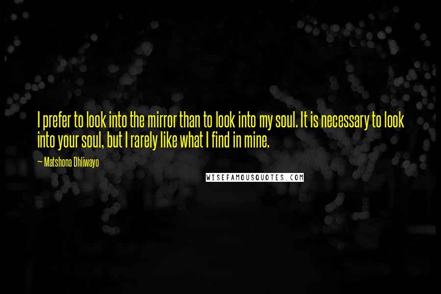 Matshona Dhliwayo Quotes: I prefer to look into the mirror than to look into my soul. It is necessary to look into your soul, but I rarely like what I find in mine.