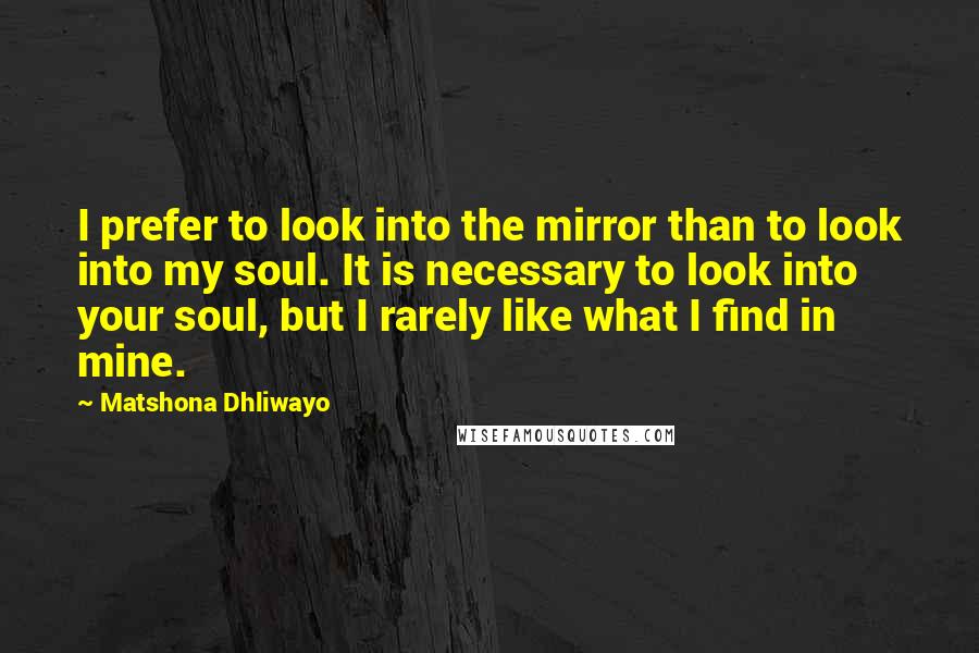 Matshona Dhliwayo Quotes: I prefer to look into the mirror than to look into my soul. It is necessary to look into your soul, but I rarely like what I find in mine.