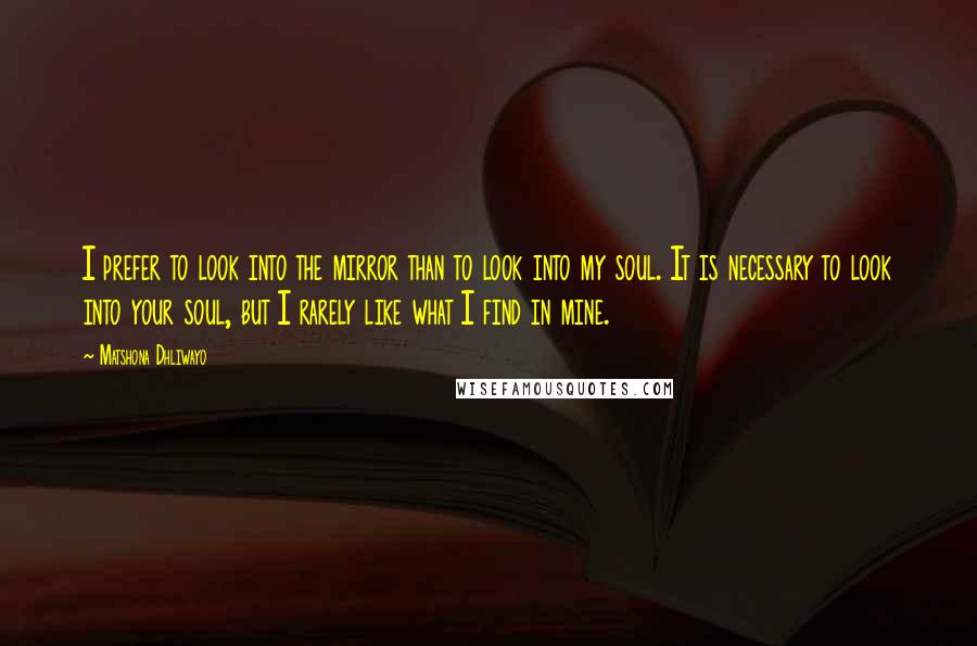 Matshona Dhliwayo Quotes: I prefer to look into the mirror than to look into my soul. It is necessary to look into your soul, but I rarely like what I find in mine.