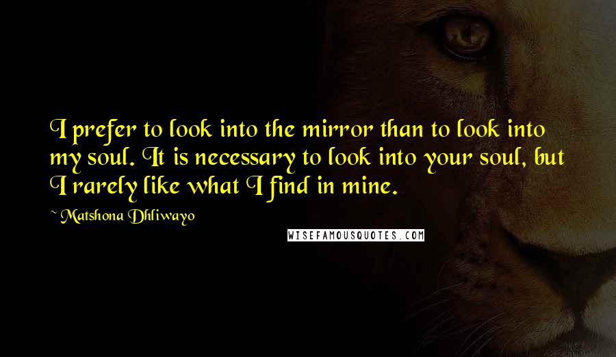 Matshona Dhliwayo Quotes: I prefer to look into the mirror than to look into my soul. It is necessary to look into your soul, but I rarely like what I find in mine.