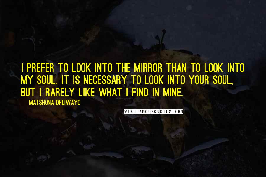 Matshona Dhliwayo Quotes: I prefer to look into the mirror than to look into my soul. It is necessary to look into your soul, but I rarely like what I find in mine.