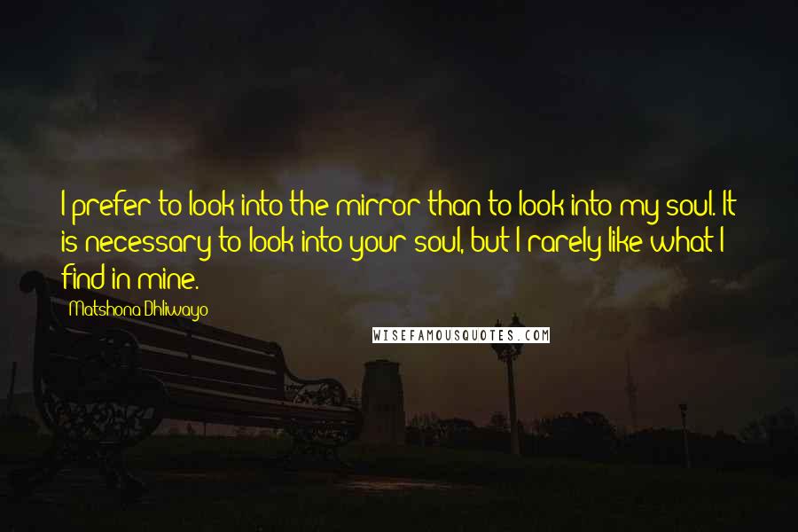 Matshona Dhliwayo Quotes: I prefer to look into the mirror than to look into my soul. It is necessary to look into your soul, but I rarely like what I find in mine.