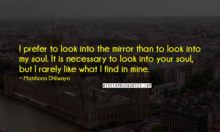 Matshona Dhliwayo Quotes: I prefer to look into the mirror than to look into my soul. It is necessary to look into your soul, but I rarely like what I find in mine.