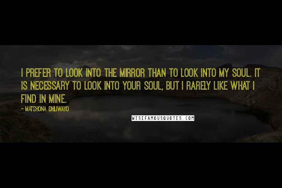 Matshona Dhliwayo Quotes: I prefer to look into the mirror than to look into my soul. It is necessary to look into your soul, but I rarely like what I find in mine.