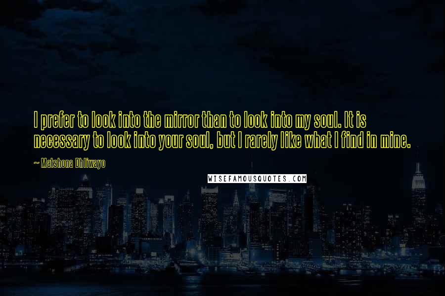 Matshona Dhliwayo Quotes: I prefer to look into the mirror than to look into my soul. It is necessary to look into your soul, but I rarely like what I find in mine.