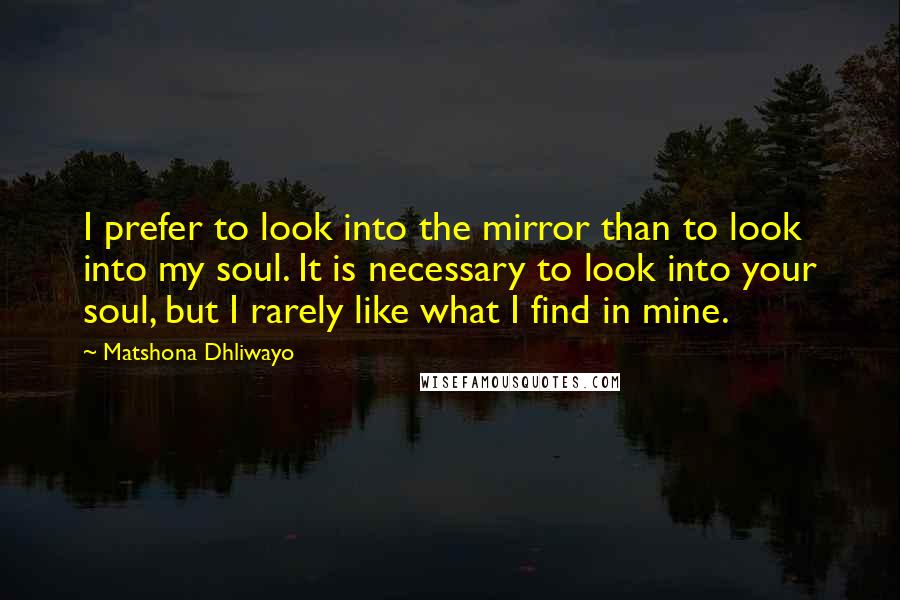 Matshona Dhliwayo Quotes: I prefer to look into the mirror than to look into my soul. It is necessary to look into your soul, but I rarely like what I find in mine.