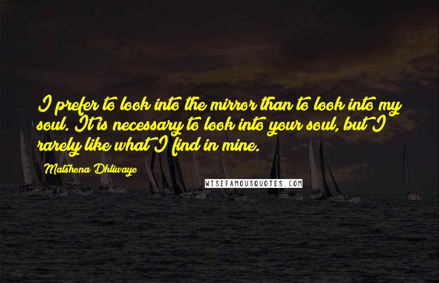 Matshona Dhliwayo Quotes: I prefer to look into the mirror than to look into my soul. It is necessary to look into your soul, but I rarely like what I find in mine.
