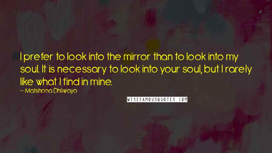 Matshona Dhliwayo Quotes: I prefer to look into the mirror than to look into my soul. It is necessary to look into your soul, but I rarely like what I find in mine.