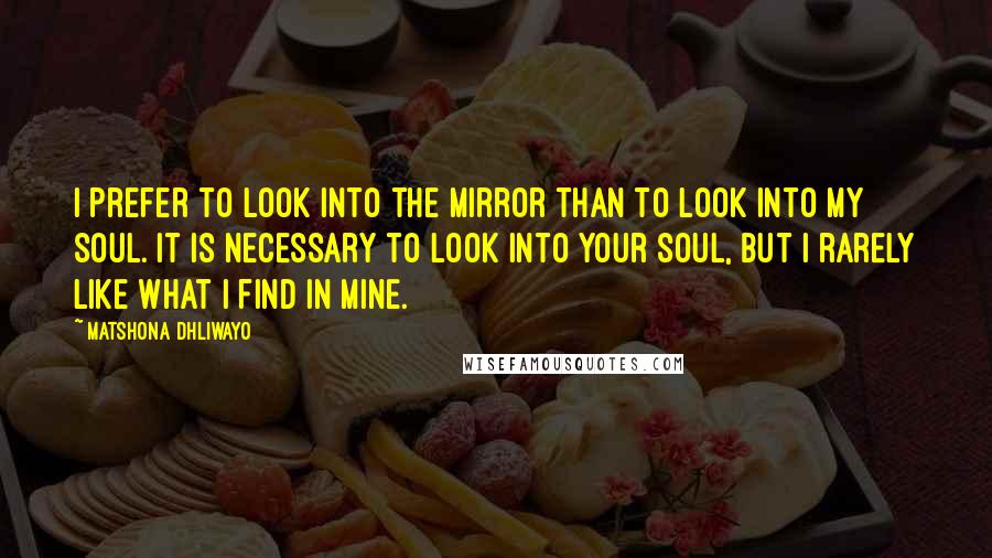 Matshona Dhliwayo Quotes: I prefer to look into the mirror than to look into my soul. It is necessary to look into your soul, but I rarely like what I find in mine.