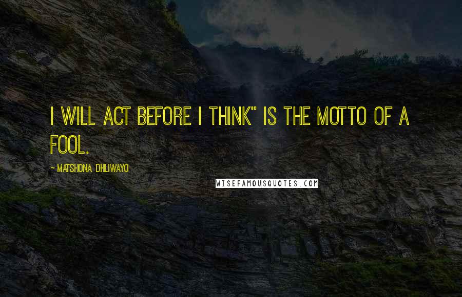 Matshona Dhliwayo Quotes: I will act before I think" is the motto of a fool.