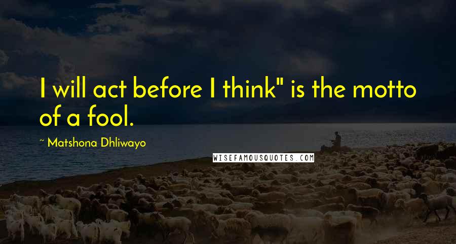 Matshona Dhliwayo Quotes: I will act before I think" is the motto of a fool.