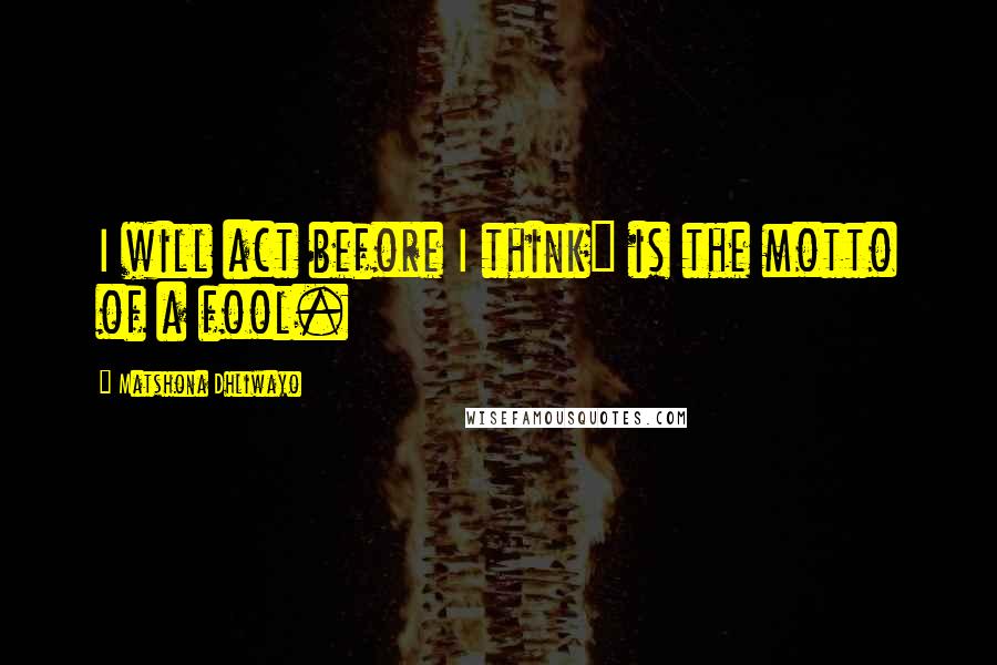 Matshona Dhliwayo Quotes: I will act before I think" is the motto of a fool.